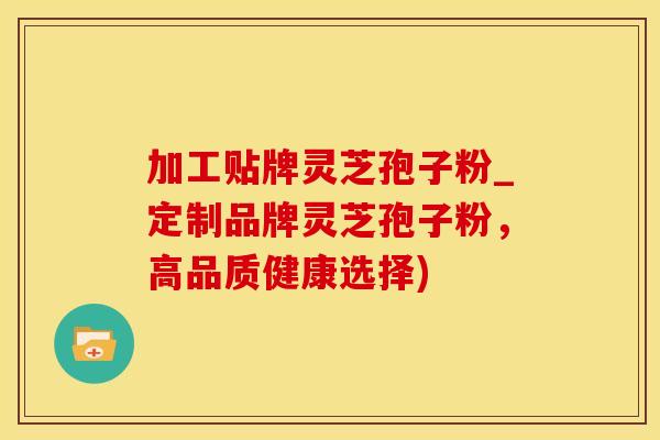 加工贴牌灵芝孢子粉_定制品牌灵芝孢子粉，高品质健康选择)