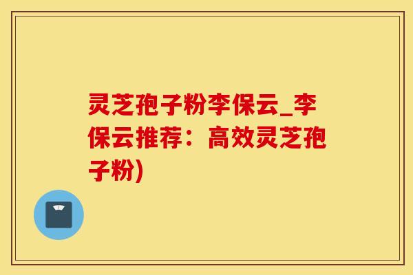 灵芝孢子粉李保云_李保云推荐：高效灵芝孢子粉)