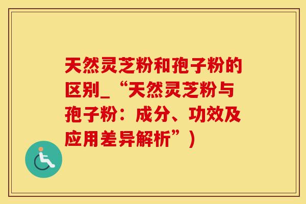 天然灵芝粉和孢子粉的区别_“天然灵芝粉与孢子粉：成分、功效及应用差异解析”)