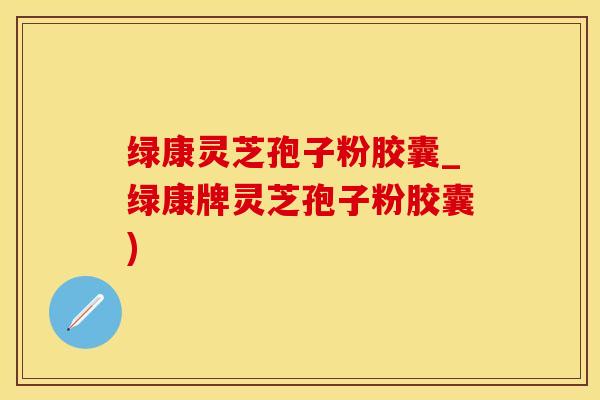 绿康灵芝孢子粉胶囊_绿康牌灵芝孢子粉胶囊)