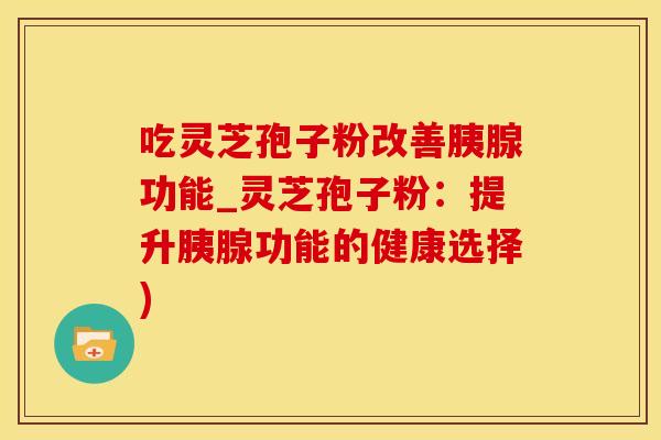 吃灵芝孢子粉改善胰腺功能_灵芝孢子粉：提升胰腺功能的健康选择)