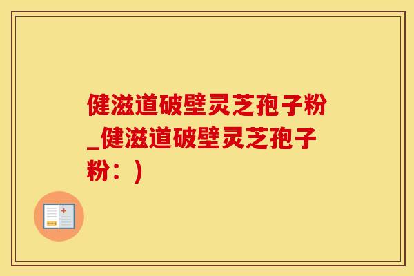 健滋道破壁灵芝孢子粉_健滋道破壁灵芝孢子粉：)