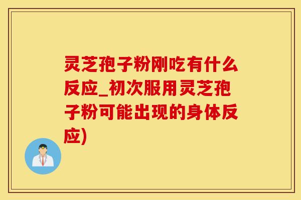灵芝孢子粉刚吃有什么反应_初次服用灵芝孢子粉可能出现的身体反应)