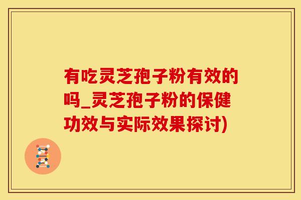 有吃灵芝孢子粉有效的吗_灵芝孢子粉的保健功效与实际效果探讨)
