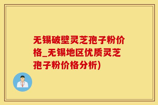 无锡破壁灵芝孢子粉价格_无锡地区优质灵芝孢子粉价格分析)