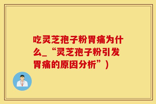 吃灵芝孢子粉胃痛为什么_“灵芝孢子粉引发胃痛的原因分析”)