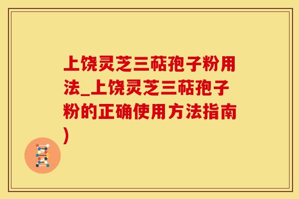 上饶灵芝三萜孢子粉用法_上饶灵芝三萜孢子粉的正确使用方法指南)