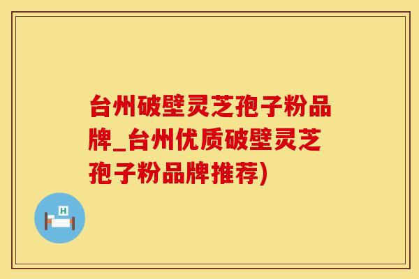 台州破壁灵芝孢子粉品牌_台州优质破壁灵芝孢子粉品牌推荐)