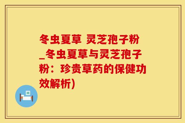冬虫夏草 灵芝孢子粉_冬虫夏草与灵芝孢子粉：珍贵草药的保健功效解析)