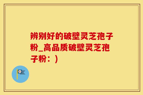辨别好的破壁灵芝孢子粉_高品质破壁灵芝孢子粉：)
