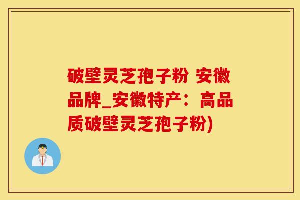 破壁灵芝孢子粉 安徽品牌_安徽特产：高品质破壁灵芝孢子粉)