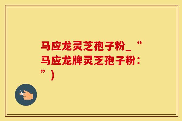马应龙灵芝孢子粉_“马应龙牌灵芝孢子粉：”)
