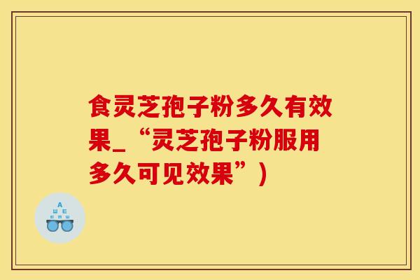 食灵芝孢子粉多久有效果_“灵芝孢子粉服用多久可见效果”)