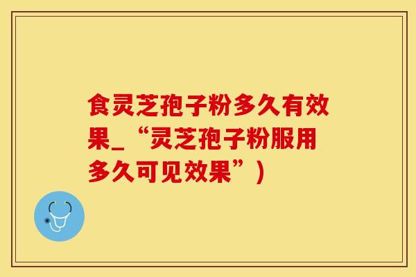 食灵芝孢子粉多久有效果_“灵芝孢子粉服用多久可见效果”)