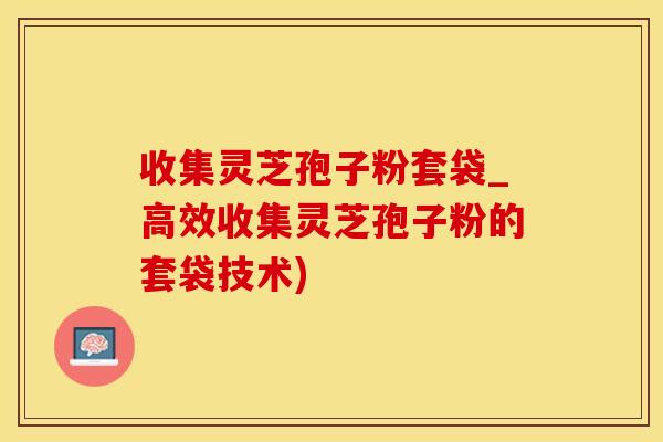 收集灵芝孢子粉套袋_高效收集灵芝孢子粉的套袋技术)