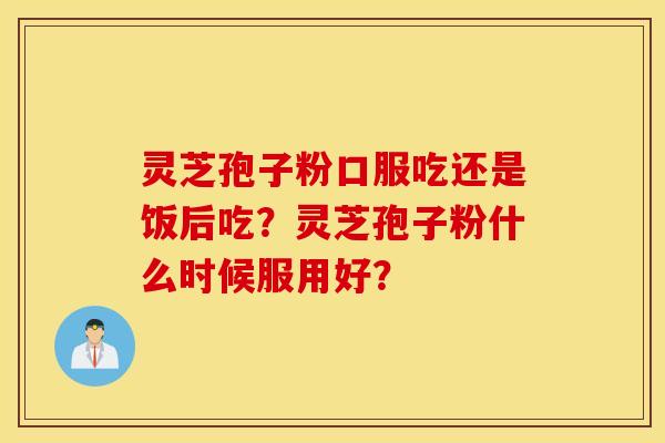 灵芝孢子粉口服吃还是饭后吃？灵芝孢子粉什么时候服用好？