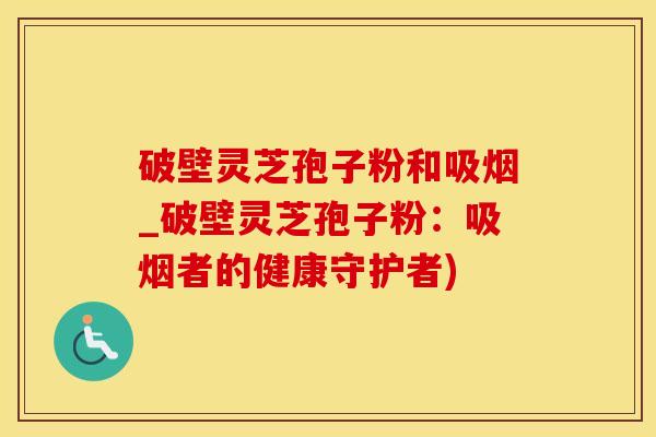 破壁灵芝孢子粉和吸烟_破壁灵芝孢子粉：吸烟者的健康守护者)