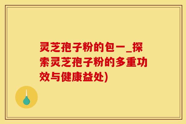 灵芝孢子粉的包一_探索灵芝孢子粉的多重功效与健康益处)