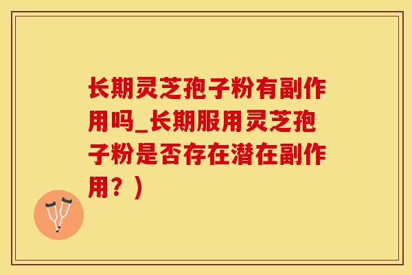 长期灵芝孢子粉有副作用吗_长期服用灵芝孢子粉是否存在潜在副作用？)