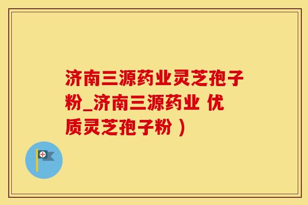 济南三源药业灵芝孢子粉_济南三源药业 优质灵芝孢子粉 )