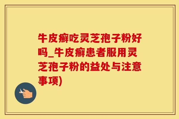 牛皮癣吃灵芝孢子粉好吗_牛皮癣患者服用灵芝孢子粉的益处与注意事项)