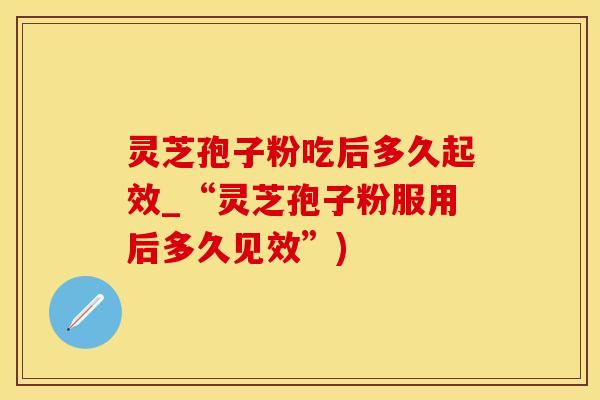 灵芝孢子粉吃后多久起效_“灵芝孢子粉服用后多久见效”)