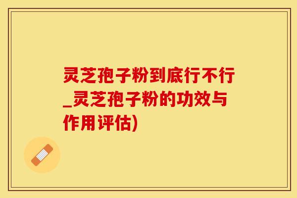 灵芝孢子粉到底行不行_灵芝孢子粉的功效与作用评估)