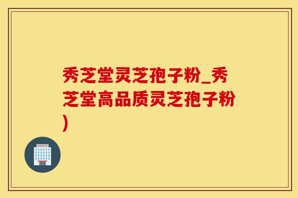 秀芝堂灵芝孢子粉_秀芝堂高品质灵芝孢子粉)