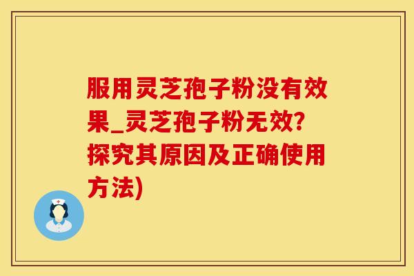 服用灵芝孢子粉没有效果_灵芝孢子粉无效？探究其原因及正确使用方法)