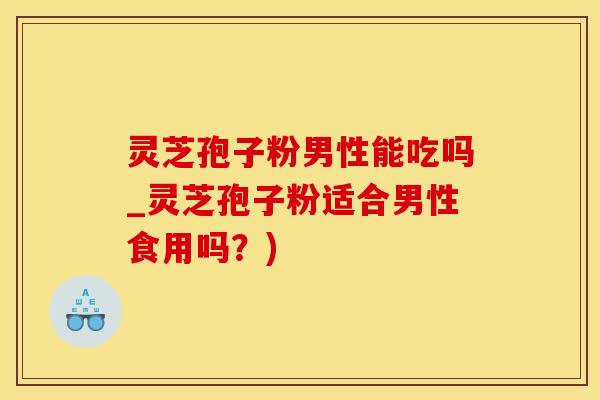 灵芝孢子粉男性能吃吗_灵芝孢子粉适合男性食用吗？)