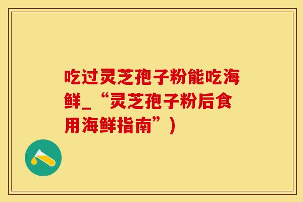 吃过灵芝孢子粉能吃海鲜_“灵芝孢子粉后食用海鲜指南”)