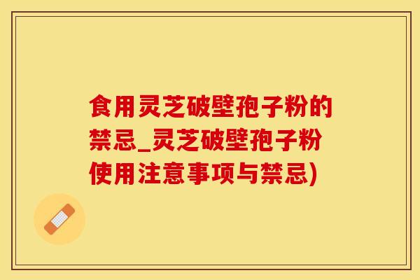 食用灵芝破壁孢子粉的禁忌_灵芝破壁孢子粉使用注意事项与禁忌)