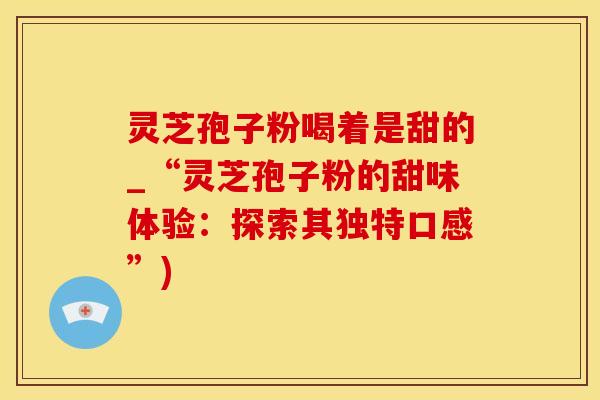 灵芝孢子粉喝着是甜的_“灵芝孢子粉的甜味体验：探索其独特口感”)