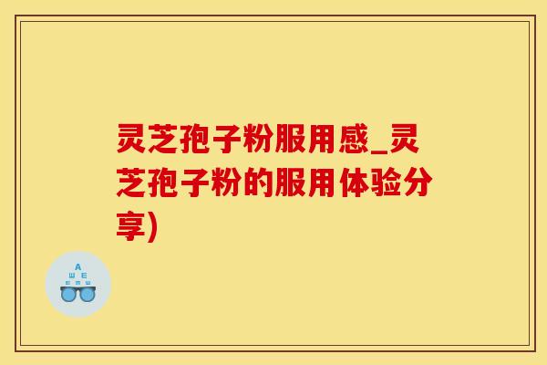 灵芝孢子粉服用感_灵芝孢子粉的服用体验分享)