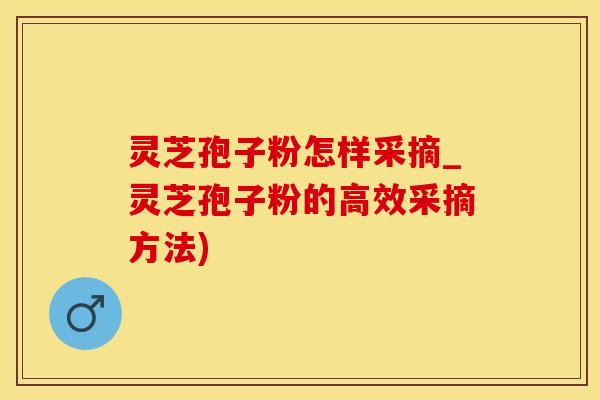 灵芝孢子粉怎样采摘_灵芝孢子粉的高效采摘方法)
