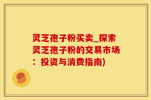 灵芝孢子粉买卖_探索灵芝孢子粉的交易市场：投资与消费指南)