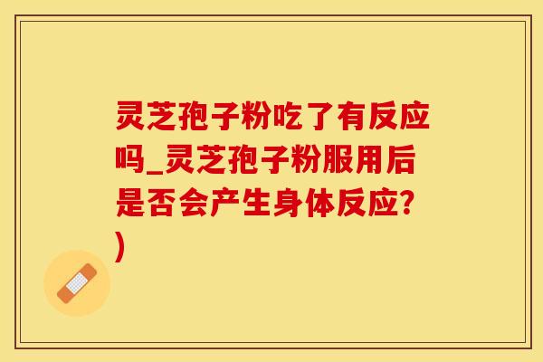 灵芝孢子粉吃了有反应吗_灵芝孢子粉服用后是否会产生身体反应？)