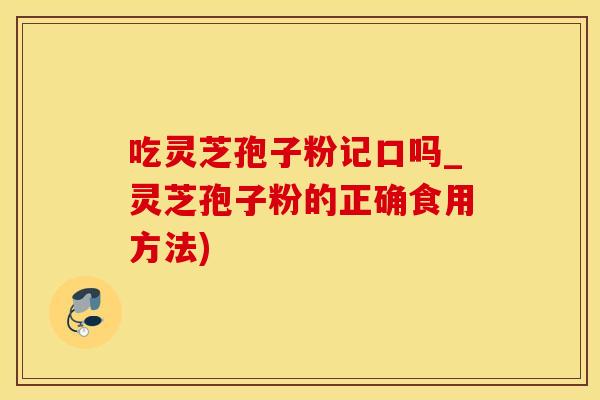 吃灵芝孢子粉记口吗_灵芝孢子粉的正确食用方法)