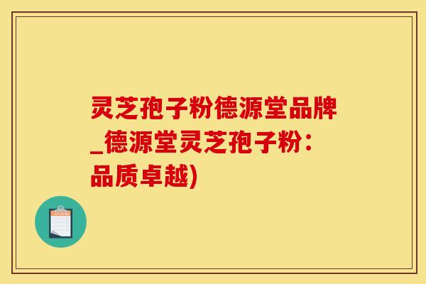 灵芝孢子粉德源堂品牌_德源堂灵芝孢子粉：品质卓越)