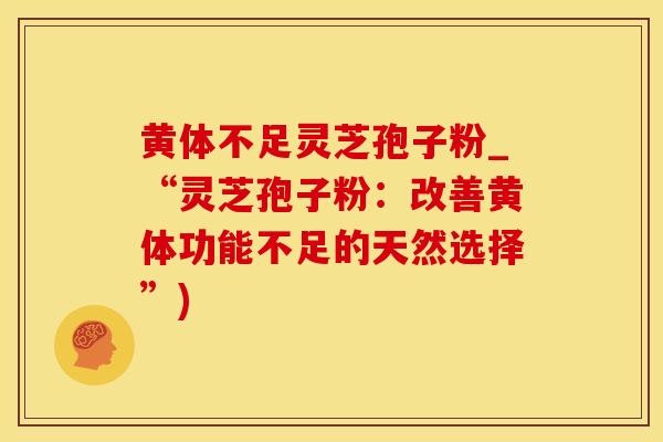 黄体不足灵芝孢子粉_“灵芝孢子粉：改善黄体功能不足的天然选择”)