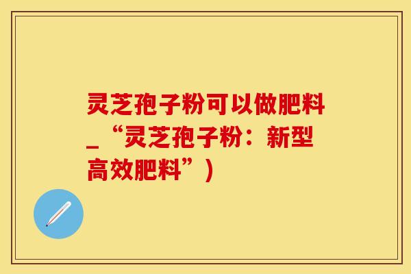 灵芝孢子粉可以做肥料_“灵芝孢子粉：新型高效肥料”)