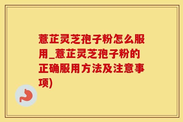 薏芷灵芝孢子粉怎么服用_薏芷灵芝孢子粉的正确服用方法及注意事项)