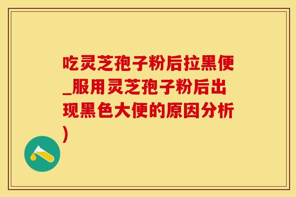 吃灵芝孢子粉后拉黑便_服用灵芝孢子粉后出现黑色大便的原因分析)