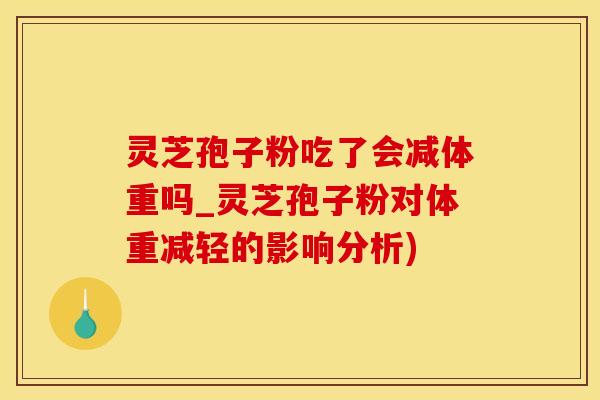 灵芝孢子粉吃了会减体重吗_灵芝孢子粉对体重减轻的影响分析)