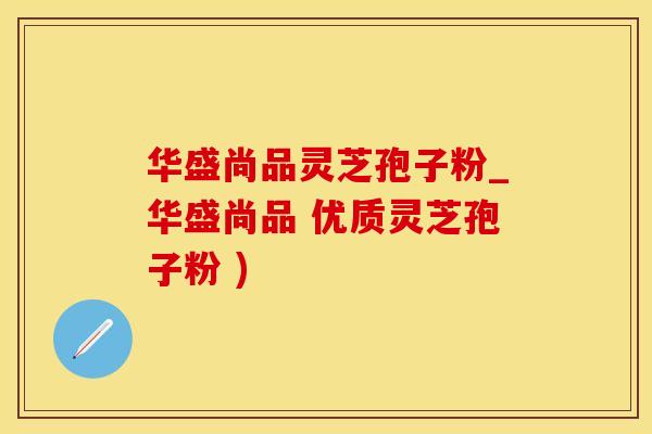 华盛尚品灵芝孢子粉_华盛尚品 优质灵芝孢子粉 )