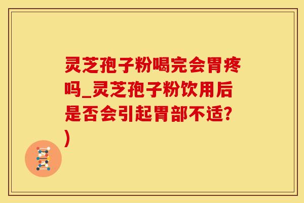灵芝孢子粉喝完会胃疼吗_灵芝孢子粉饮用后是否会引起胃部不适？)