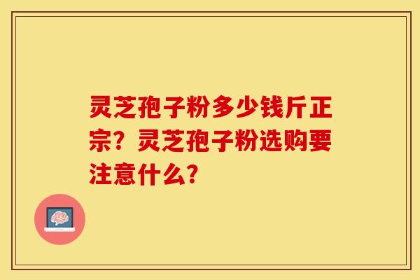 灵芝孢子粉多少钱斤正宗？灵芝孢子粉选购要注意什么？