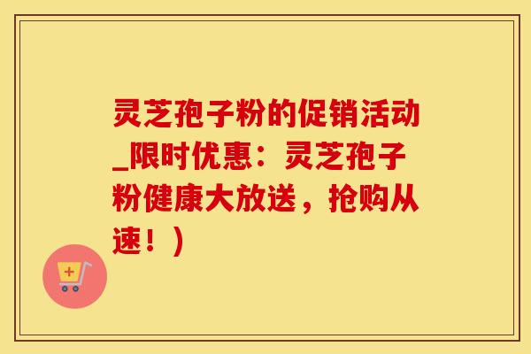 灵芝孢子粉的促销活动_限时优惠：灵芝孢子粉健康大放送，抢购从速！)