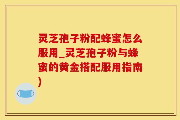 灵芝孢子粉配蜂蜜怎么服用_灵芝孢子粉与蜂蜜的黄金搭配服用指南)