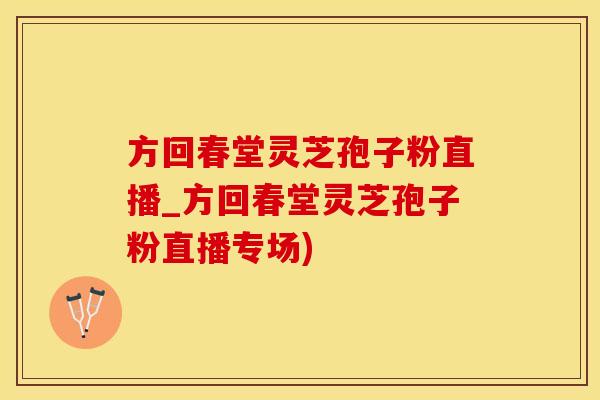 方回春堂灵芝孢子粉直播_方回春堂灵芝孢子粉直播专场)